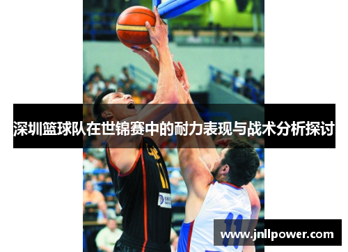 深圳篮球队在世锦赛中的耐力表现与战术分析探讨