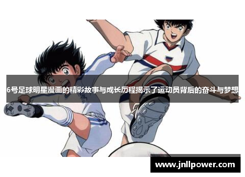 6号足球明星漫画的精彩故事与成长历程揭示了运动员背后的奋斗与梦想