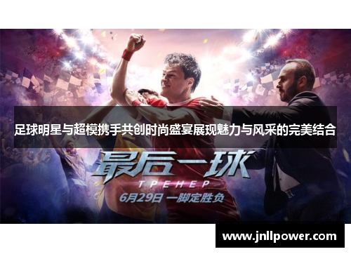 足球明星与超模携手共创时尚盛宴展现魅力与风采的完美结合