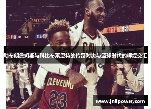 勒布朗詹姆斯与科比布莱恩特的传奇对决与篮球时代的辉煌交汇