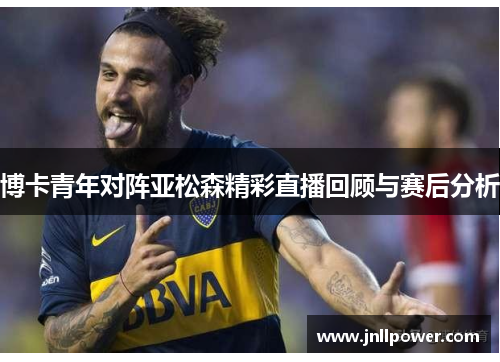 博卡青年对阵亚松森精彩直播回顾与赛后分析